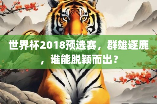 世界杯2018预选赛，群雄逐鹿，谁能脱颖而出？吉安市靖泰电力工程有限公司