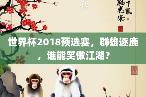 世界杯2018预选赛，群雄逐鹿，谁能笑傲江湖？吉安市靖泰电力工程有限公司