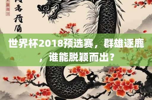 世界杯2吉安市靖泰电力工程有限公司018预选赛，群雄逐鹿，谁能脱颖而出？
