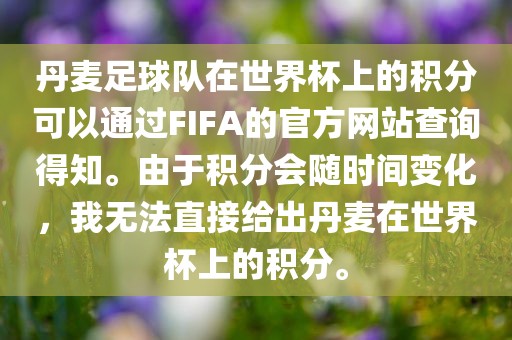 丹麦足球队在世界杯上的积分可以通过FIFA的官方网站查询得知。由于积分会随时间变化，我无法直接给出丹麦在世界杯上的积分。