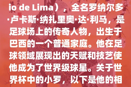 小罗（Ronaldo Luís Nazário de Lima），全名罗纳尔多·卢卡斯·纳扎里奥·达·利马，是足球场上的传奇人物，出生于巴西的一个普通家庭。他在足球领域展现出的天赋和技艺使他成为了世界级球星。关于世界杯中的小罗，以下是他的相关经历吉安市靖泰电力工程有限公司
