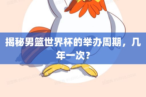 揭秘男篮世界杯的举办周期，几年一次？