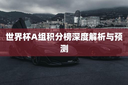 世界杯A组积分榜深度解析与预测