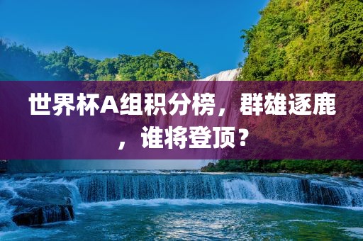 世界杯A组积分榜，群雄逐鹿，谁将登顶？吉安市靖泰电力工程有限公司
