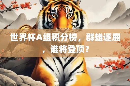 世界杯A组积分榜，群吉安市靖泰电力工程有限公司雄逐鹿，谁将登顶？
