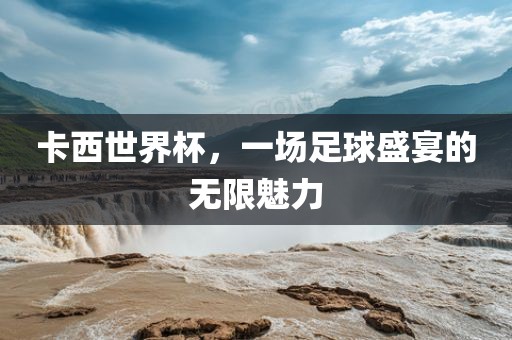 卡西世界杯，一场足球盛宴的无限魅力