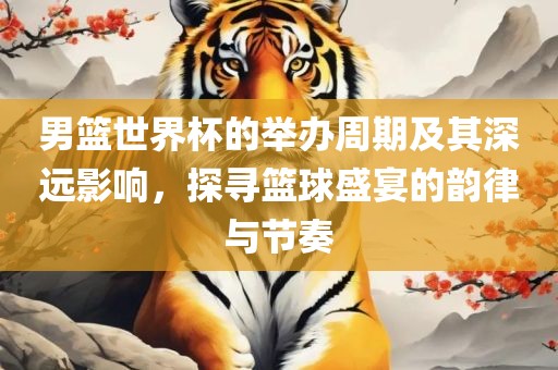 男篮世界杯的举办周期及其深远影响，探寻篮球盛宴的韵律与节奏吉安市靖泰电力工程有限公司