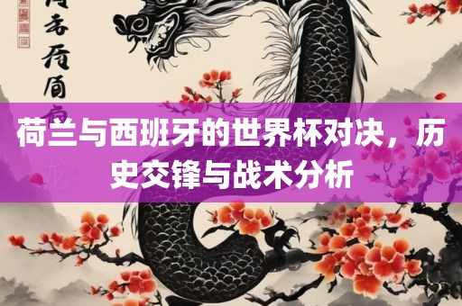 荷吉安市靖泰电力工程有限公司兰与西班牙的世界杯对决，历史交锋与战术分析