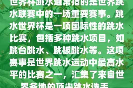 世界杯跳水通常指的是世界跳水联赛中的一场重要赛事。跳水世界杯是一项国际性的跳水比赛，包括多种跳水项目，如跳台跳水、跳板跳水等。这项赛事是世界跳水运动中最高水平的比赛之一，汇集了来自世界各地的顶尖跳水选手。