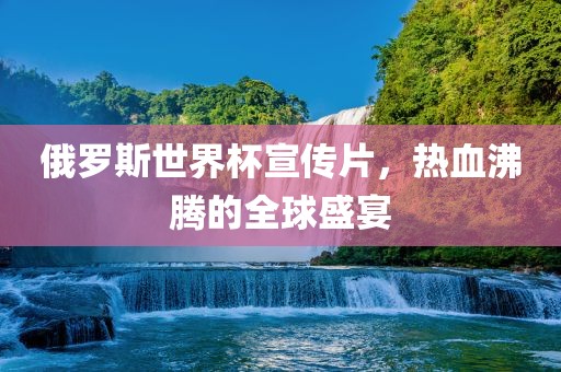 俄罗斯世界杯宣传片，热血沸腾的全球盛宴