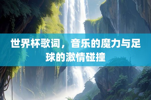 世界杯歌词，音乐的魔力与足球的激情碰撞