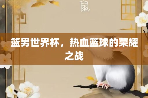 篮男世界杯，热血篮球的荣耀之战