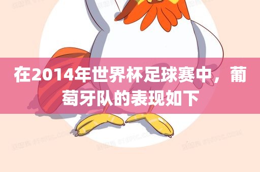 在2014年世界杯足球赛中，葡萄牙队的表现如下吉安市靖泰电力工程有限公司