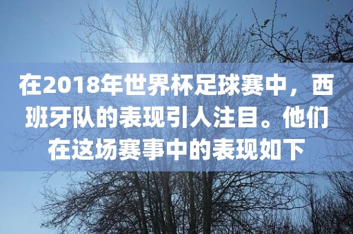 在2018年世界杯足球赛中，西班牙队的表现引人注目。他们在这场赛事中的表现如下