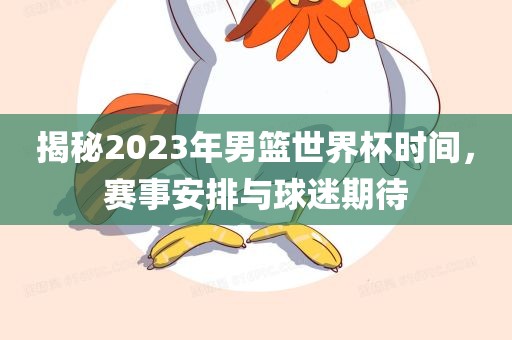 揭秘202吉安市靖泰电力工程有限公司3年男篮世界杯时间，赛事安排与球迷期待