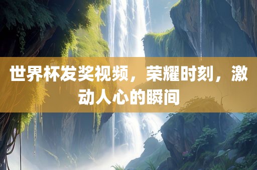 世界杯发奖视频，荣耀时刻，激动人心的瞬间吉安市靖泰电力工程有限公司