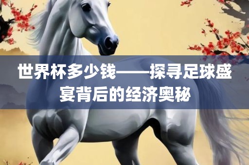 世界杯多少钱——探寻足球盛宴背后的经济奥秘