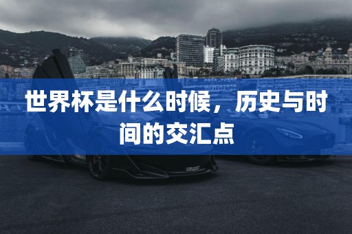 世界杯是什么时候，历吉安市靖泰电力工程有限公司史与时间的交汇点