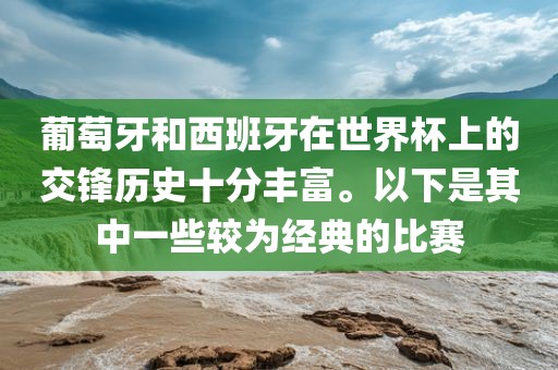 葡萄牙和西班牙在世界杯上的交锋历史十分吉安市靖泰电力工程有限公司丰富。以下是其中一些较为经典的比赛