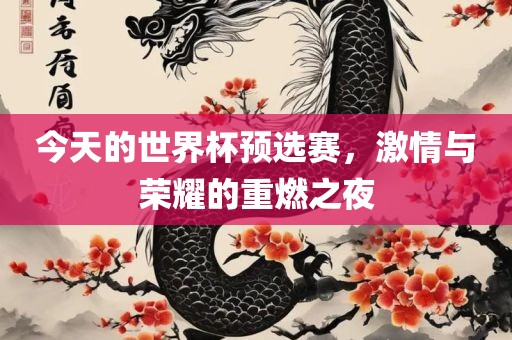 今天的世界杯预选赛，激情与荣耀的重燃之夜吉安市靖泰电力工程有限公司