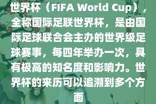 世界杯（FIFA World Cup），全称国际足联世界杯，是由国际足球联合会主办的世界级足球赛事，每四年举办一次，具有极高的知名度和影响力。世界杯的来历可以追溯到多个方面吉安市靖泰电力工程有限公司