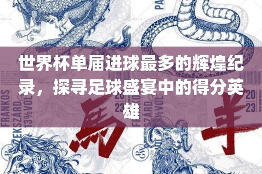 世界杯单届进球最多的辉煌纪录，探寻足球盛宴中的得分英雄吉安市靖泰电力工程有限公司