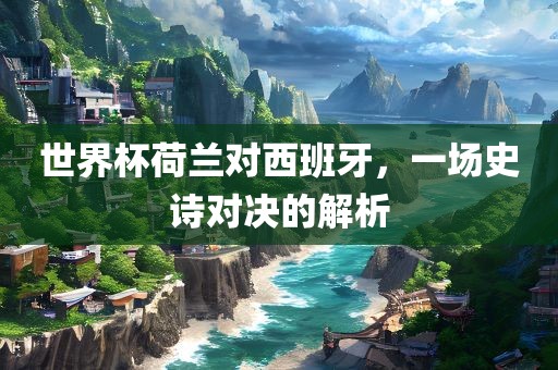 世界杯荷兰对西班牙，一场史诗对决的解析吉安市靖泰电力工程有限公司