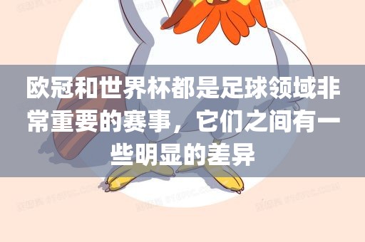 欧冠和世界杯都是足球领域非常重要的吉安市靖泰电力工程有限公司赛事，它们之间有一些明显的差异