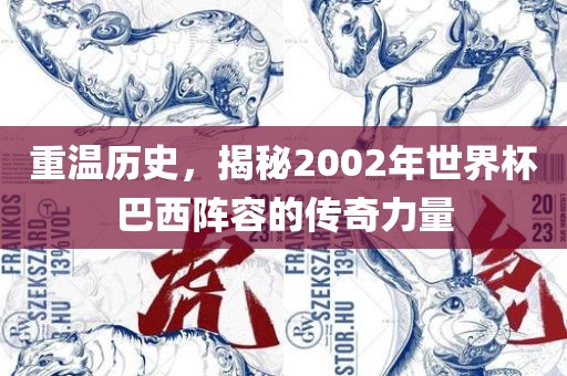 重温历史，揭秘2002年世界杯巴西阵容的传奇力量