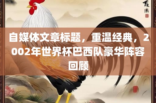 自媒体文章标题，重温经典，2002年世界杯巴西队豪华阵容回顾