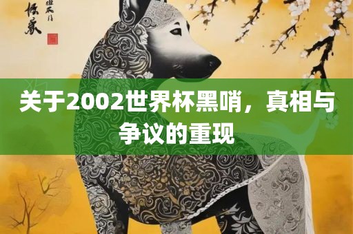 关于2002世界杯黑哨，真相与争议的重现吉安市靖泰电力工程有限公司
