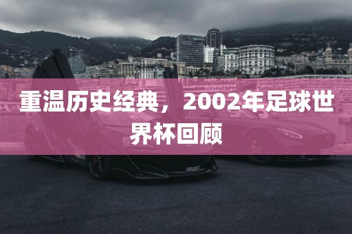 重温历史经典，2002年足球世界杯回顾