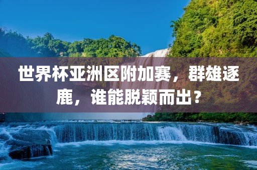 世界杯亚洲区附加赛，群雄逐鹿，谁能脱颖而出？吉安市靖泰电力工程有限公司