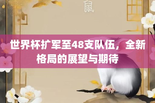 世界杯扩吉安市靖泰电力工程有限公司军至48支队伍，全新格局的展望与期待