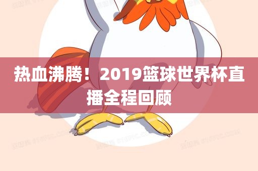 热血沸腾！2019篮球世界杯直播全程回顾