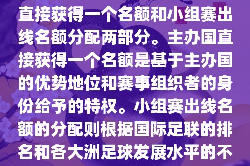 世界杯的名额分配包括主办国直接获得一个名额和小组赛出线名额分配两部分。主办国直接获得一个名额是基于主办国的优势地位和赛事组织者的身份给予的特权。小组赛出线名额的分配则根据国际足联的排名和各大洲足球发展水平的不同进行划分。具体分配如下