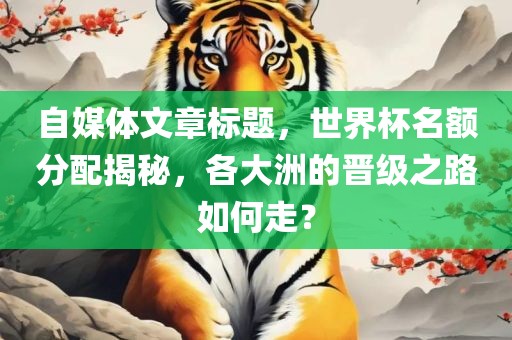 自媒体文章标题，世界杯名额分配揭秘，各大洲的晋级之路如何走？