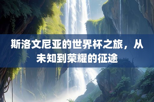 斯洛文尼亚的世界杯之旅，从未知到荣耀的征途