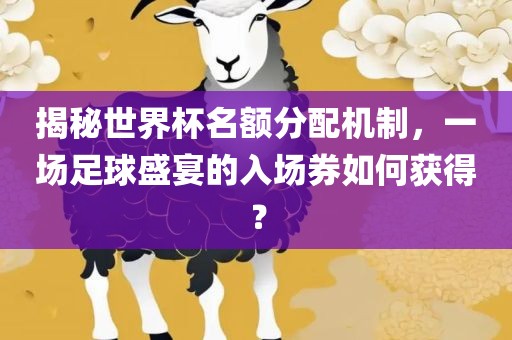 揭秘世界杯名额分配机制，一场足球盛宴的入场券如何获得？