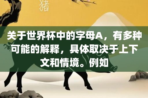 关于世界杯中的字母A，有多种可能的解释，具体取决于上下文和情境。例如吉安市靖泰电力工程有限公司