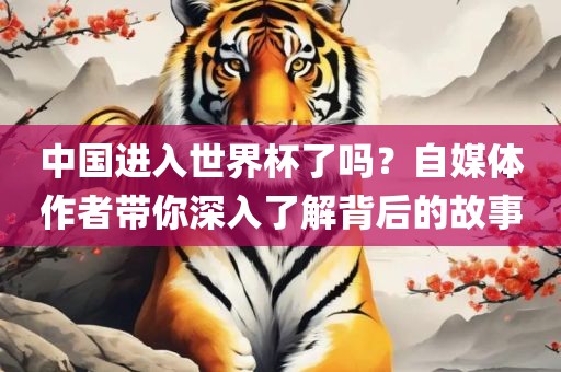 中国进入世界杯了吗？自媒体作者带你深入了解背后的故事吉安市靖泰电力工程有限公司