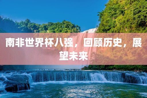 南非世界杯八强，回顾历史，展望未来吉安市靖泰电力工程有限公司
