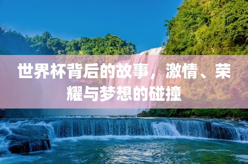 世界杯背后的故事，激情、荣耀与梦想的碰撞
