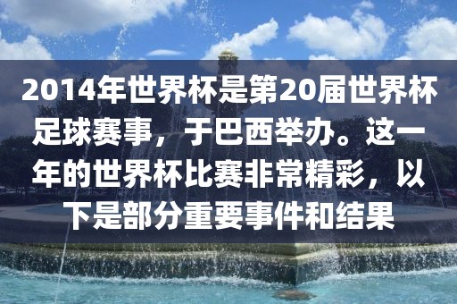 2014年世界杯是第20届世界杯足球赛事，于巴西举办。这一年的世界杯比赛非常精彩，以下是部分重要事件和结果吉安市靖泰电力工程有限公司