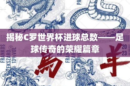揭秘C罗世界杯进球总数——足球传奇的荣耀篇章吉安市靖泰电力工程有限公司