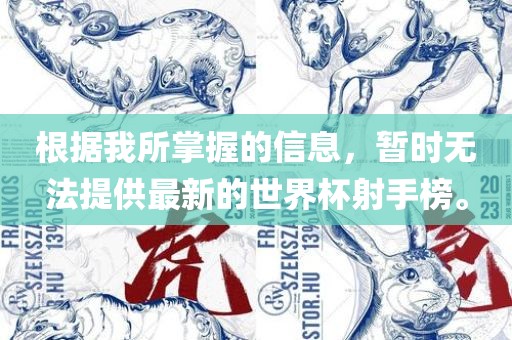 根据我所掌握的信息，暂时无法提供最新的世界杯射手榜。