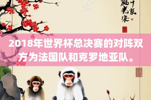2018年世界杯总决赛的对阵双方为法国队和克罗地亚队。吉安市靖泰电力工程有限公司