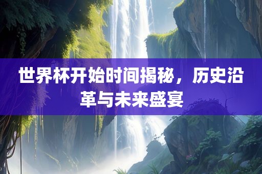 世界杯开始时间揭秘，历史沿革与未来盛宴吉安市靖泰电力工程有限公司