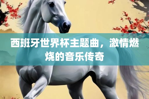 西班牙世界杯主题曲，激情燃烧的音乐传奇