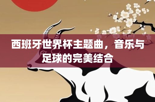 西班牙世界杯主题曲，音乐与足球的完美结合